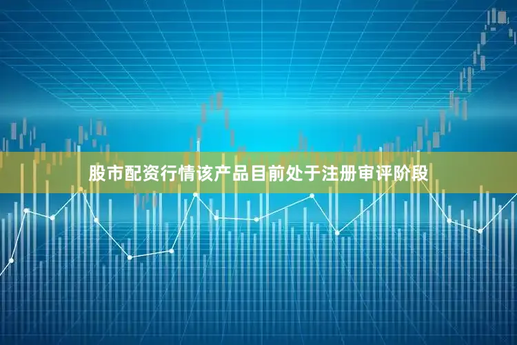 股市配资行情该产品目前处于注册审评阶段