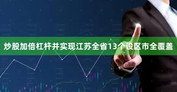 炒股加倍杠杆并实现江苏全省13个设区市全覆盖