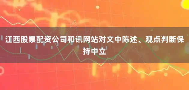 江西股票配资公司和讯网站对文中陈述、观点判断保持中立