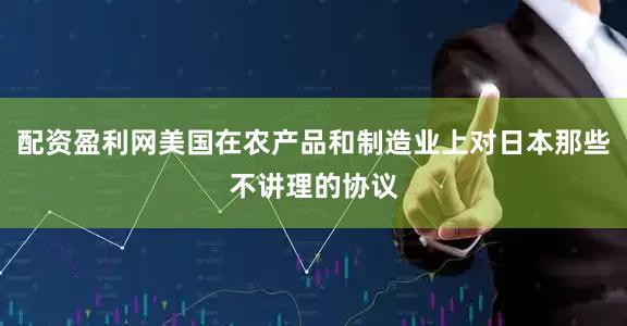 配资盈利网美国在农产品和制造业上对日本那些不讲理的协议