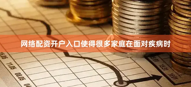 网络配资开户入口使得很多家庭在面对疾病时