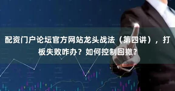 配资门户论坛官方网站龙头战法（第四讲），打板失败咋办？如何控制回撤？