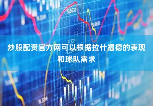 炒股配资官方网可以根据拉什福德的表现和球队需求