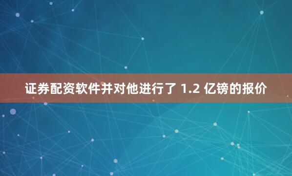 证券配资软件并对他进行了 1.2 亿镑的报价