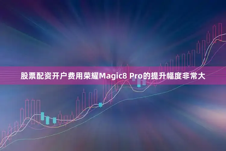 股票配资开户费用荣耀Magic8 Pro的提升幅度非常大