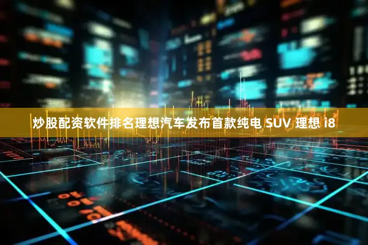炒股配资软件排名理想汽车发布首款纯电 SUV 理想 i8