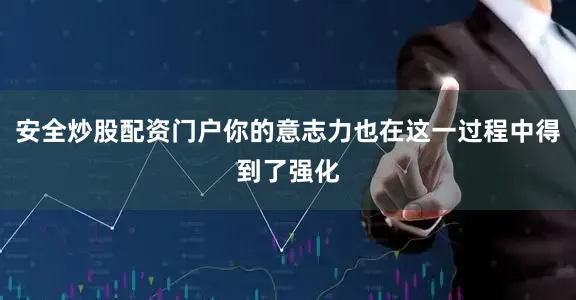 安全炒股配资门户你的意志力也在这一过程中得到了强化
