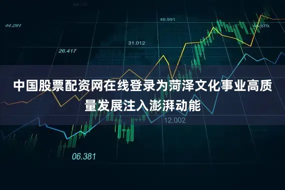 中国股票配资网在线登录为菏泽文化事业高质量发展注入澎湃动能