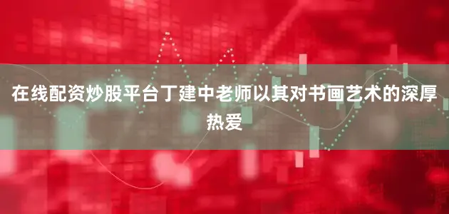在线配资炒股平台丁建中老师以其对书画艺术的深厚热爱